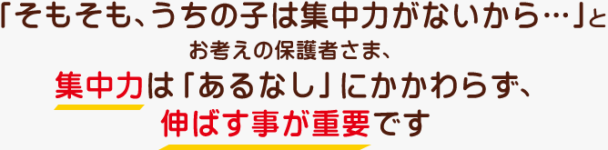 「そもそも、うちの子は集中力がないから…」とお考えの保護者さま、集中力は「あるなし」にかかわらず、伸ばす事が需要です