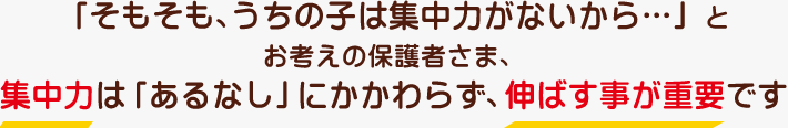 「そもそも、うちの子は集中力がないから…」とお考えの保護者さま、集中力は「あるなし」にかかわらず、伸ばす事が需要です