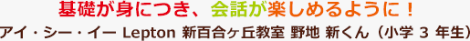 基礎が身につき、会話が楽しめるように！アイ・シー・イー Lepton 新百合ヶ丘教室 野地 新くん（小学3年生）