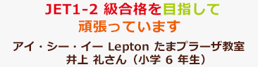 JET1-2 級合格を目指して頑張っています。アイ・シー・イー Lepton たまプラーザ教室 井上 礼さん（小学6年生）