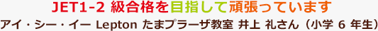 JET1-2 級合格を目指して頑張っています。アイ・シー・イー Lepton たまプラーザ教室 井上 礼さん（小学6年生）