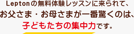 Leptonの無料体験レッスンに来られて、お父さま・お母さまが一番驚くのは、子どもたちの集中力です。