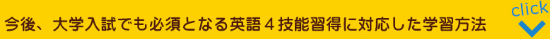 今後、大学入試でも必須となる>英語4技能習得に対応した学習方法