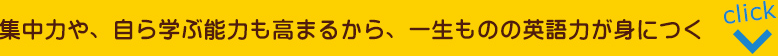 集中力や、自ら学ぶ能力も高まるから、一生ものの英語力が身につく