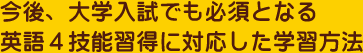 今後、大学入試でも必須となる>英語4技能習得に対応した学習方法