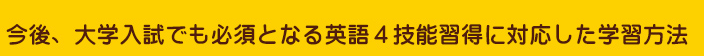 今後、大学入試でも必須となる>英語4技能習得に対応した学習方法