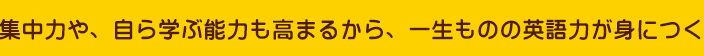 集中力や、自ら学ぶ能力も高まるから、一生ものの英語力が身につく