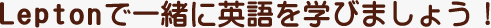 Leptonで一緒に英語を学びましょう！