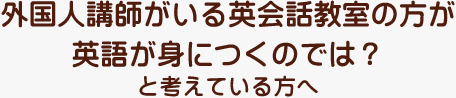 外国人講師がいる英会話教室の方が英語が身につくのでは？と考えている方へ