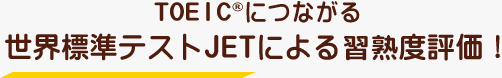 TOEIC®につながる世界標準テストJETによる習熟度評価！