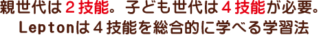 親世代は2技能。子ども世代は４技能が必要。Leptonは4技能を総合的に学べる学習法