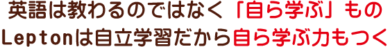 英語は教わるのではなく「自ら学ぶ」もの。Leptonは自立学習だから自ら学ぶ力もつく。