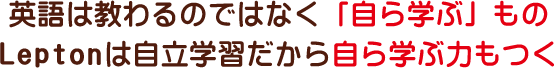 英語は教わるのではなく「自ら学ぶ」もの。Leptonは自立学習だから自ら学ぶ力もつく。