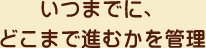 いつまでに、どこまで進むかを管理