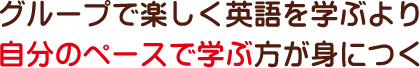 グループで楽しく英語を学ぶより自分のペースで学ぶ方が身につく