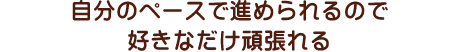 自分のペースで進められるので好きなだけ頑張れる