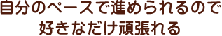 自分のペースで進められるので好きなだけ頑張れる