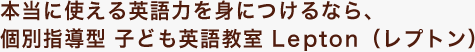 本当に使える英語力を身につけるなら、個別指導型 子ども英語教室 Lepton（レプトン）