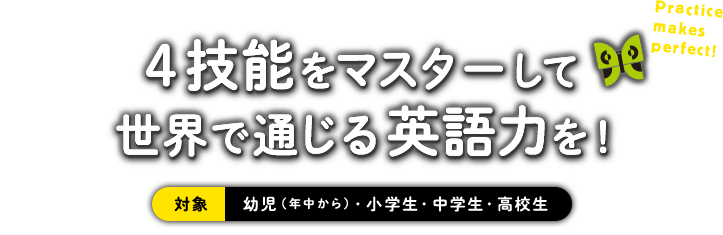 4技能をマスターして世界で通じる英語力を！ 対象　幼児（年中から）・小学生・中学生・高校生